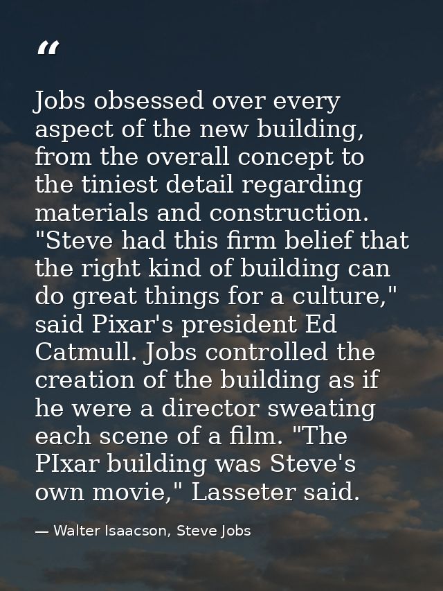 Jobs obsessed over every aspect of the new building, from the overall concept to the tiniest detail regarding materials  — Walter Isaacson, Steve Jobs