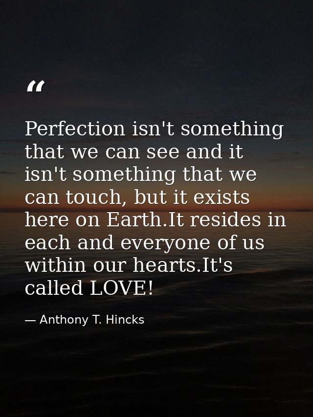 Perfection isn't something that we can see and it isn't something that we can touch, but it exists here on Earth.It resi — Anthony T. Hincks