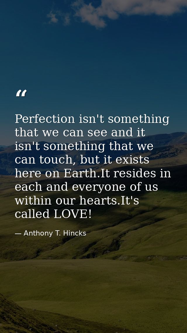 Perfection isn't something that we can see and it isn't something that we can touch, but it exists here on Earth.It resi — Anthony T. Hincks