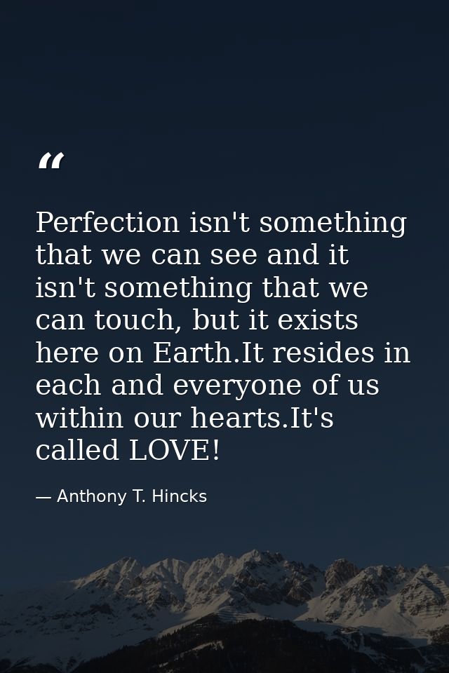 Perfection isn't something that we can see and it isn't something that we can touch, but it exists here on Earth.It resi — Anthony T. Hincks