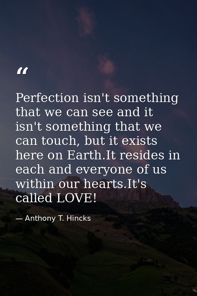 Perfection isn't something that we can see and it isn't something that we can touch, but it exists here on Earth.It resi — Anthony T. Hincks
