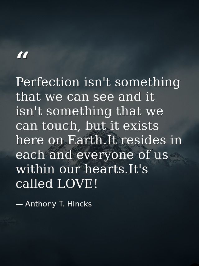 Perfection isn't something that we can see and it isn't something that we can touch, but it exists here on Earth.It resi — Anthony T. Hincks