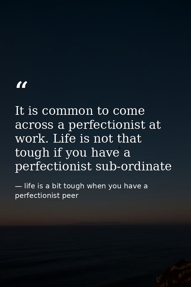 It is common to come across a perfectionist at work. Life is not that tough if you have a perfectionist sub-ordinate — life is a bit tough when you have a perfectionist peer