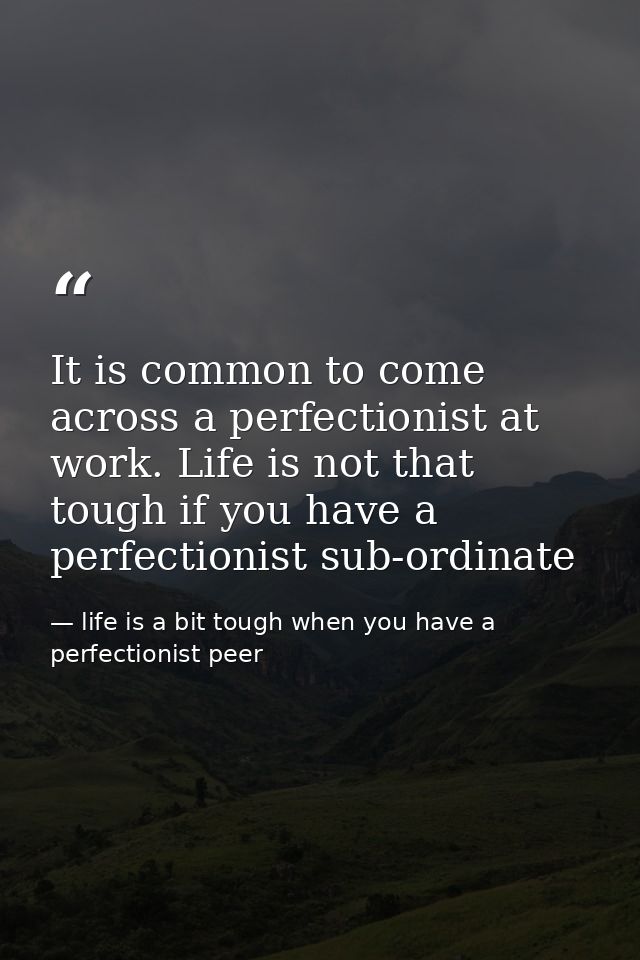 It is common to come across a perfectionist at work. Life is not that tough if you have a perfectionist sub-ordinate — life is a bit tough when you have a perfectionist peer