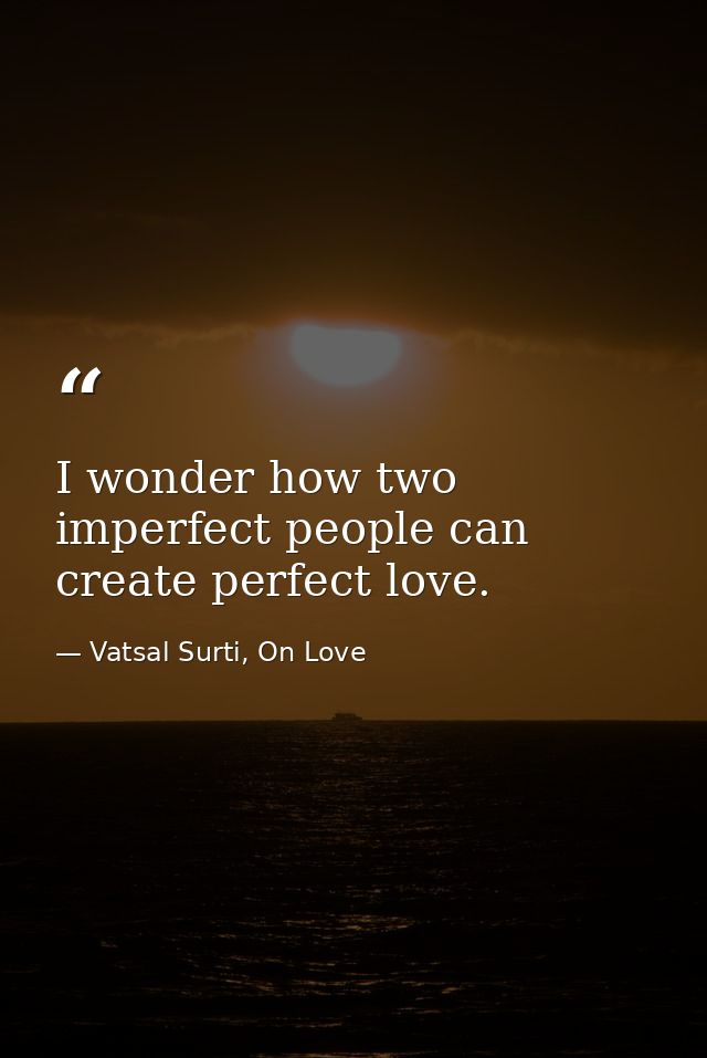 I wonder how two imperfect people can create perfect love. — Vatsal Surti, On Love