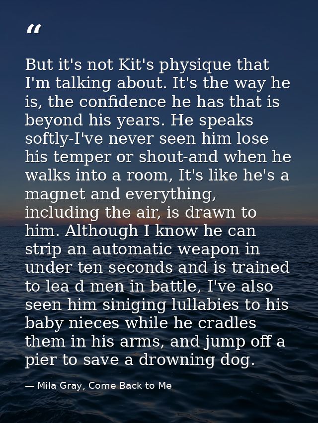 But it's not Kit's physique that I'm talking about. It's the way he is, the confidence he has that is beyond his years.  — Mila Gray, Come Back to Me