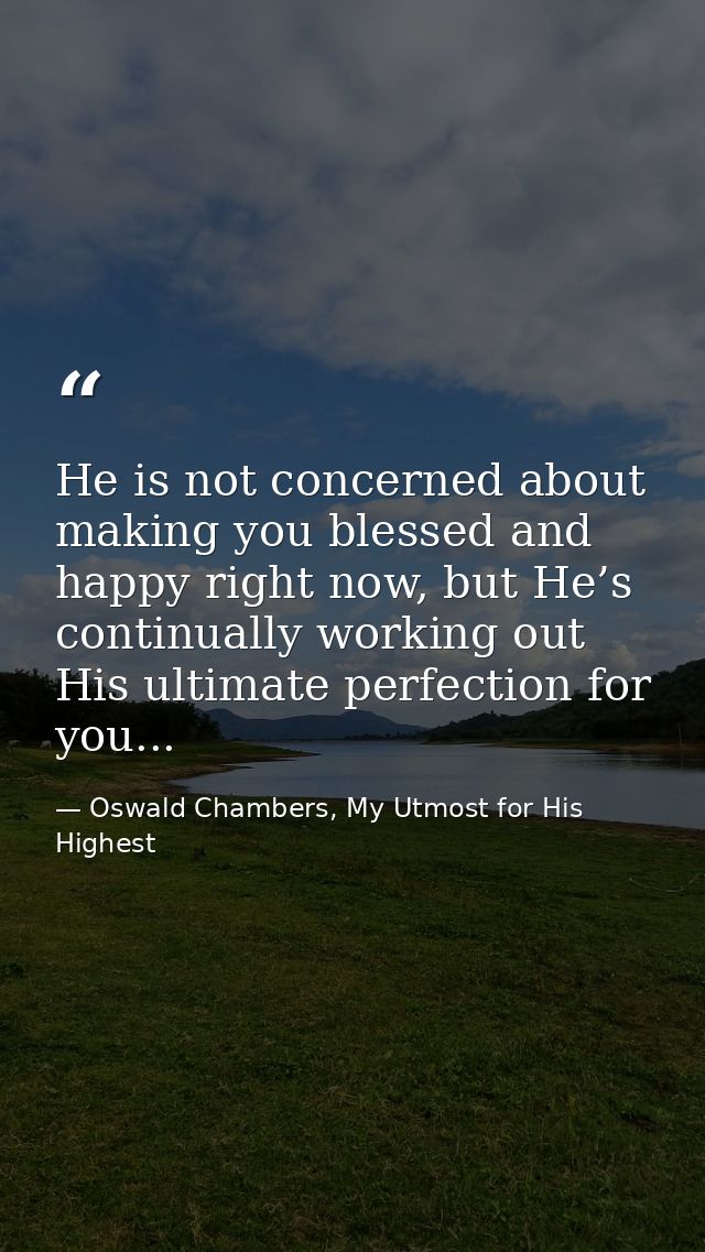 He is not concerned about making you blessed and happy right now, but He’s continually working out His ultimate perfecti — Oswald Chambers, My Utmost for His Highest