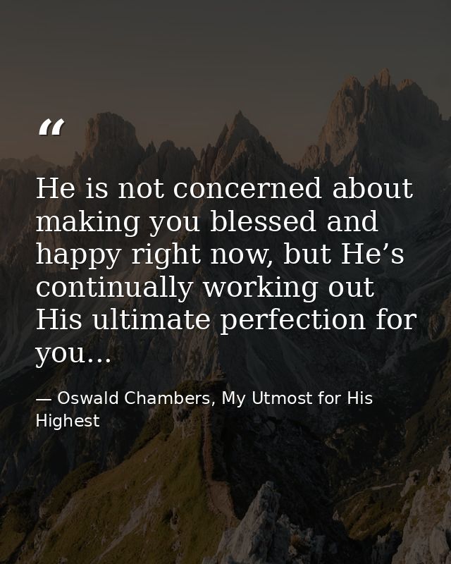 He is not concerned about making you blessed and happy right now, but He’s continually working out His ultimate perfecti — Oswald Chambers, My Utmost for His Highest