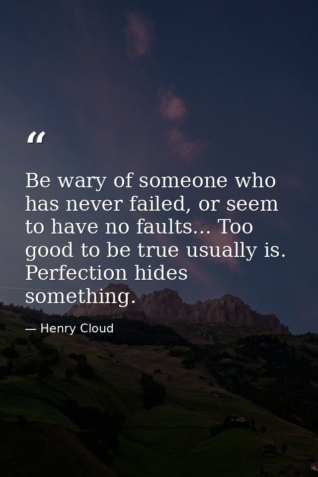 Be wary of someone who has never failed, or seem to have no faults... Too good to be true usually is. Perfection hides s — Henry Cloud
