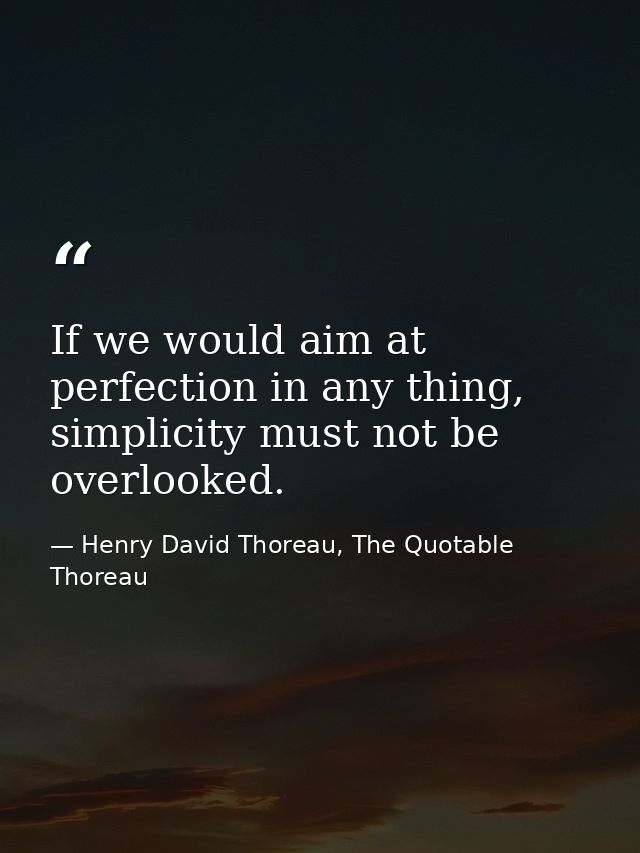 If we would aim at perfection in any thing, simplicity must not be overlooked. — Henry David Thoreau, The Quotable Thoreau