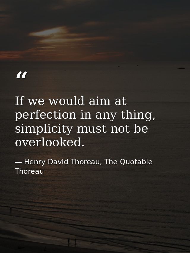 If we would aim at perfection in any thing, simplicity must not be overlooked. — Henry David Thoreau, The Quotable Thoreau