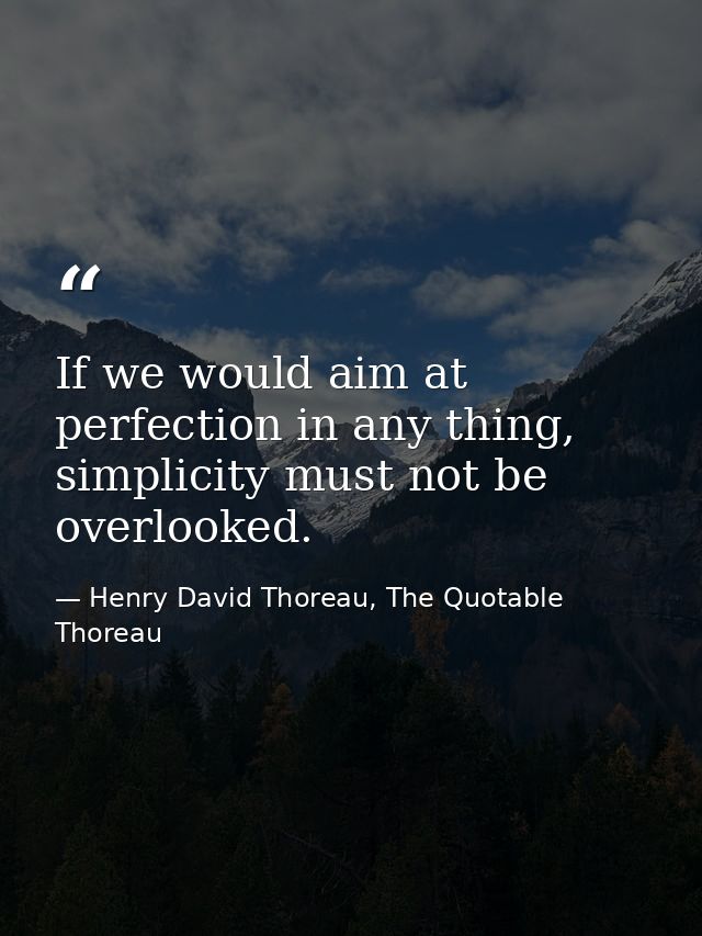 If we would aim at perfection in any thing, simplicity must not be overlooked. — Henry David Thoreau, The Quotable Thoreau