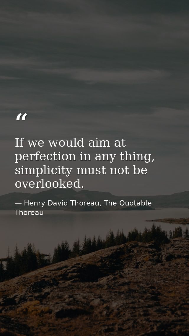 If we would aim at perfection in any thing, simplicity must not be overlooked. — Henry David Thoreau, The Quotable Thoreau