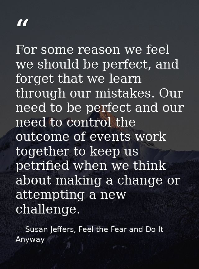 For some reason we feel we should be perfect, and forget that we learn through our mistakes. Our need to be perfect and  — Susan Jeffers, Feel the Fear and Do It Anyway