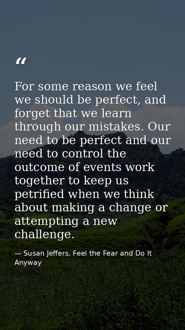 For some reason we feel we should be perfect, and forget that we learn through our mistakes. Our need to be perfect and  — Susan Jeffers, Feel the Fear and Do It Anyway
