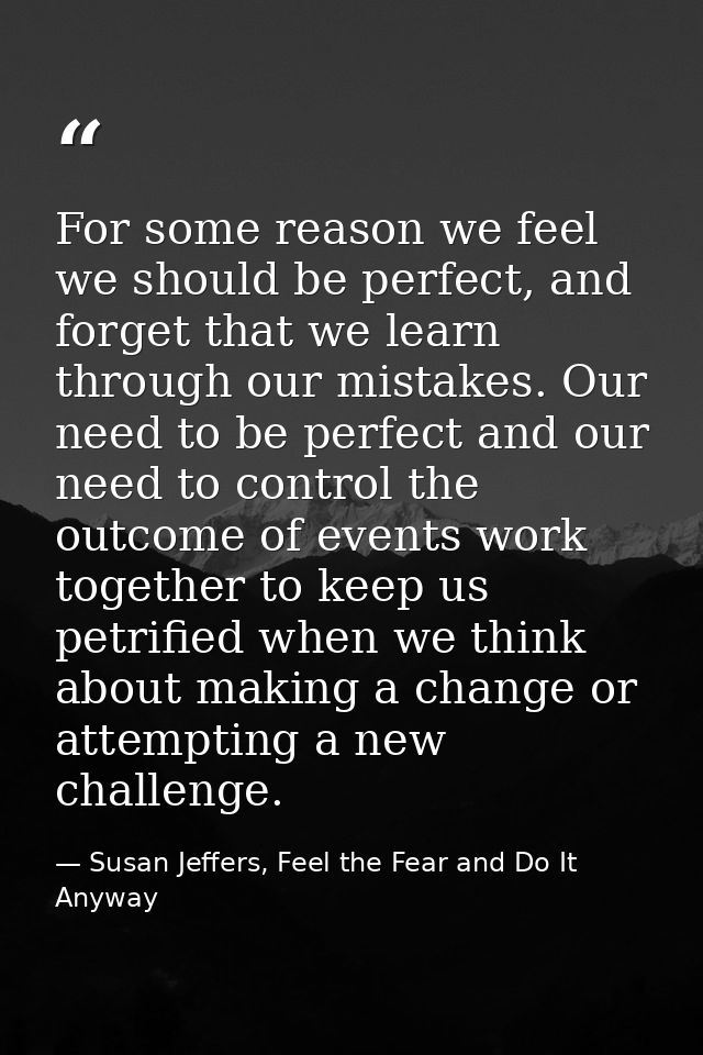 For some reason we feel we should be perfect, and forget that we learn through our mistakes. Our need to be perfect and  — Susan Jeffers, Feel the Fear and Do It Anyway