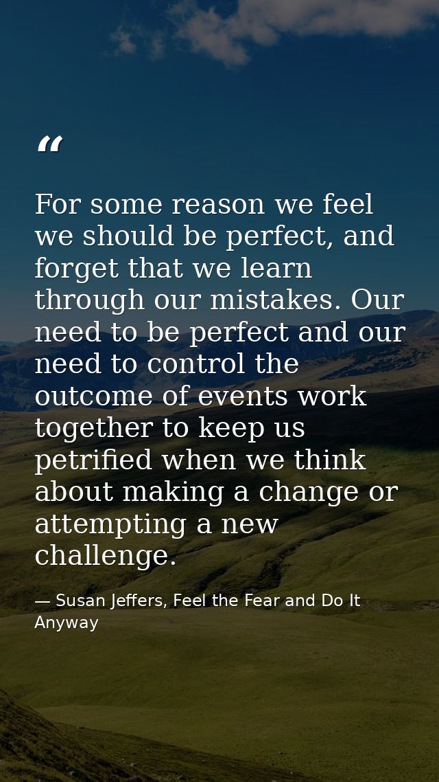 For some reason we feel we should be perfect, and forget that we learn through our mistakes. Our need to be perfect and  — Susan Jeffers, Feel the Fear and Do It Anyway