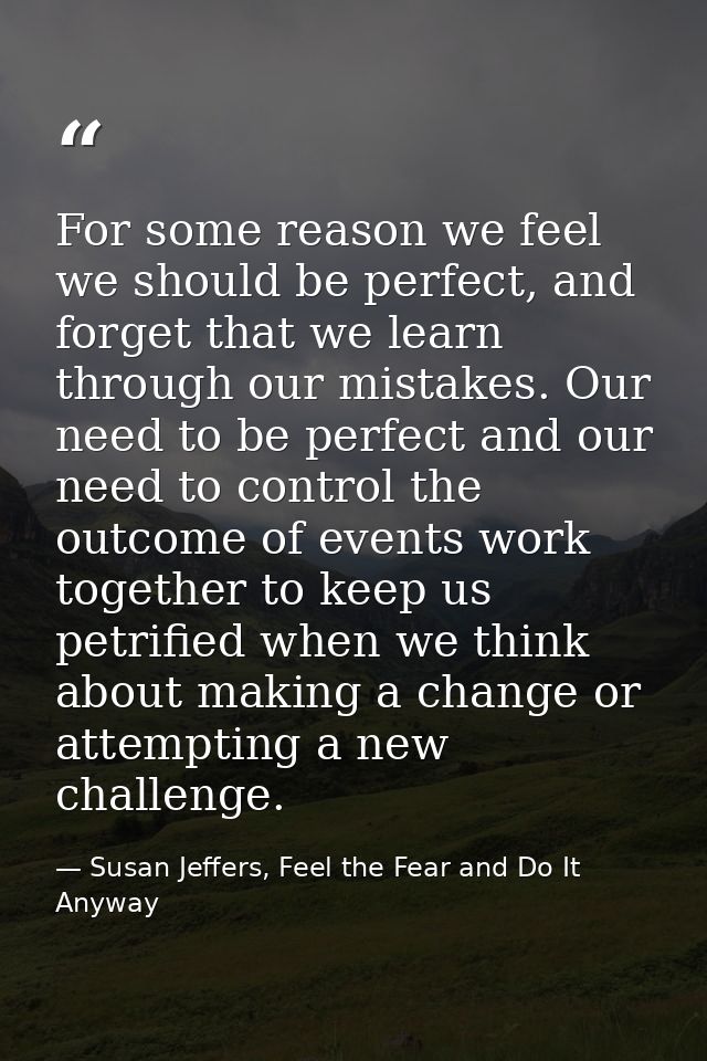 For some reason we feel we should be perfect, and forget that we learn through our mistakes. Our need to be perfect and  — Susan Jeffers, Feel the Fear and Do It Anyway