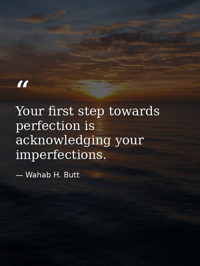 Your first step towards perfection is acknowledging your imperfections. — Wahab H. Butt