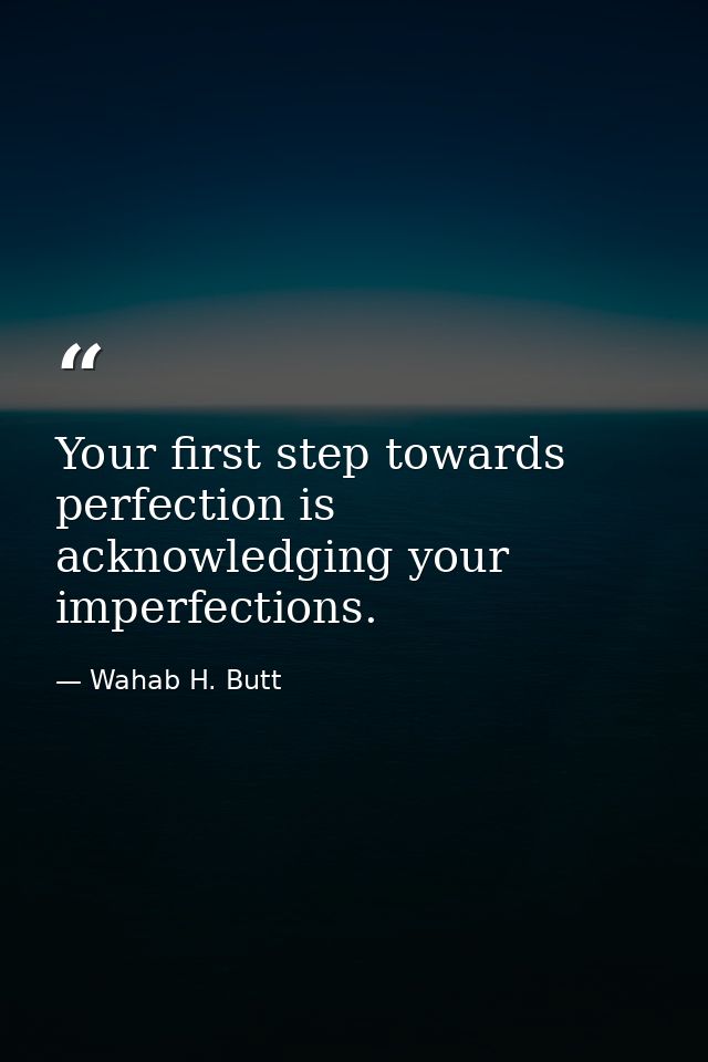 Your first step towards perfection is acknowledging your imperfections. — Wahab H. Butt