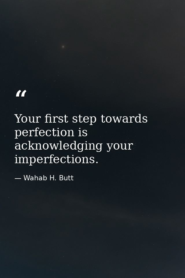 Your first step towards perfection is acknowledging your imperfections. — Wahab H. Butt