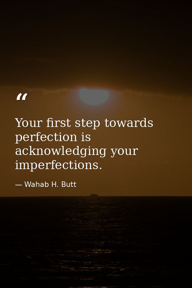 Your first step towards perfection is acknowledging your imperfections. — Wahab H. Butt