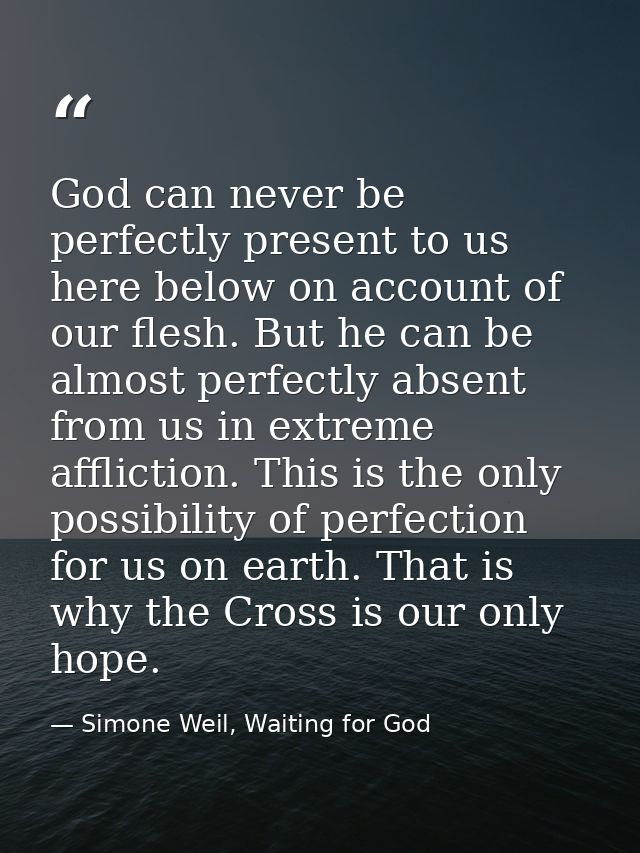 God can never be perfectly present to us here below on account of our flesh. But he can be almost perfectly absent from  — Simone Weil, Waiting for God