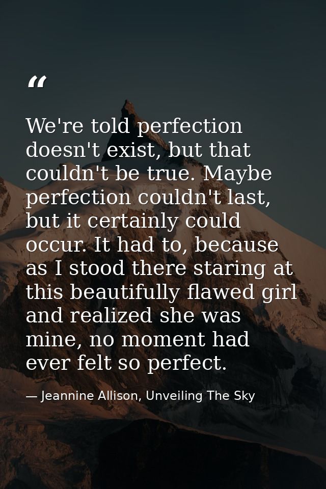 We're told perfection doesn't exist, but that couldn't be true. Maybe perfection couldn't last, but it certainly could o — Jeannine Allison, Unveiling The Sky