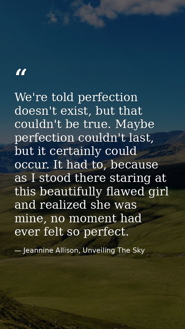 We're told perfection doesn't exist, but that couldn't be true. Maybe perfection couldn't last, but it certainly could o — Jeannine Allison, Unveiling The Sky