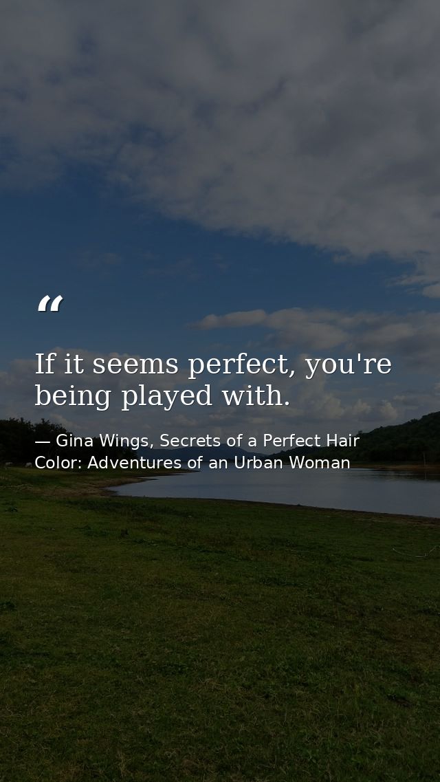 If it seems perfect, you're being played with. — Gina Wings, Secrets of a Perfect Hair Color: Adventures of an Urban Woman