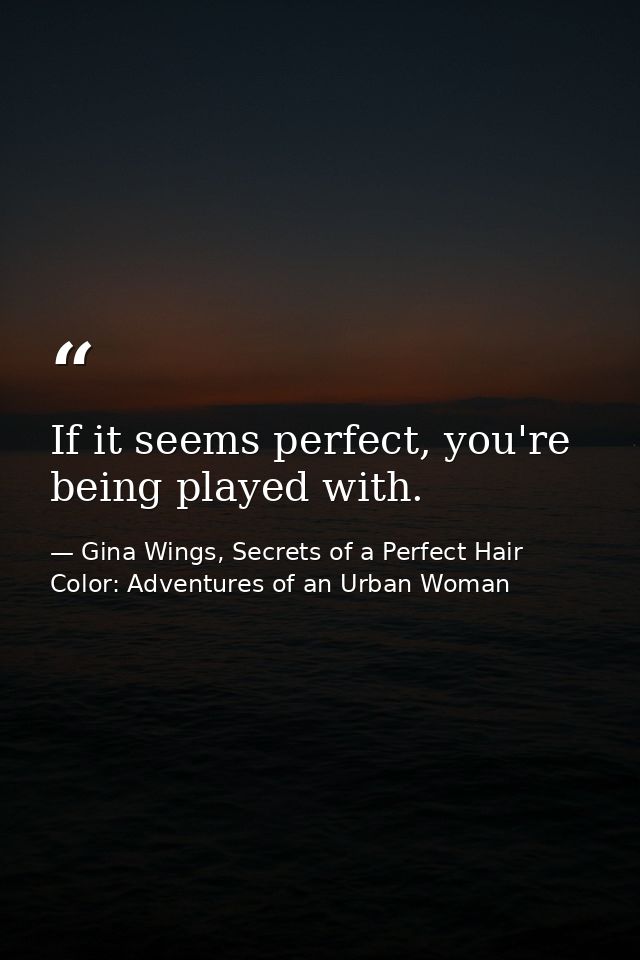 If it seems perfect, you're being played with. — Gina Wings, Secrets of a Perfect Hair Color: Adventures of an Urban Woman