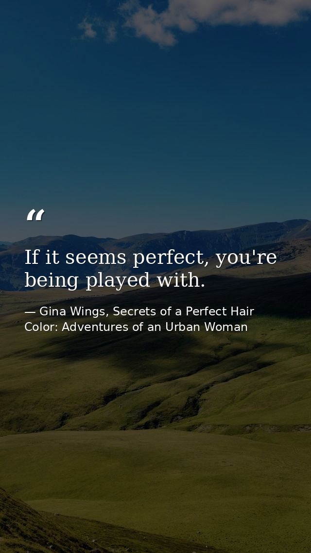 If it seems perfect, you're being played with. — Gina Wings, Secrets of a Perfect Hair Color: Adventures of an Urban Woman
