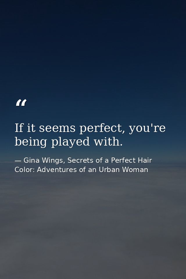 If it seems perfect, you're being played with. — Gina Wings, Secrets of a Perfect Hair Color: Adventures of an Urban Woman