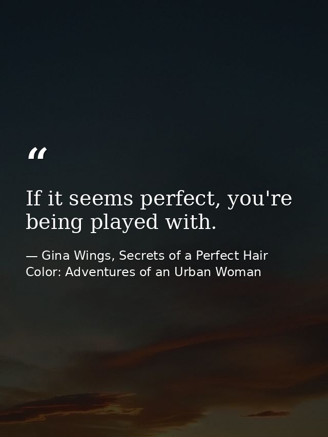 If it seems perfect, you're being played with. — Gina Wings, Secrets of a Perfect Hair Color: Adventures of an Urban Woman