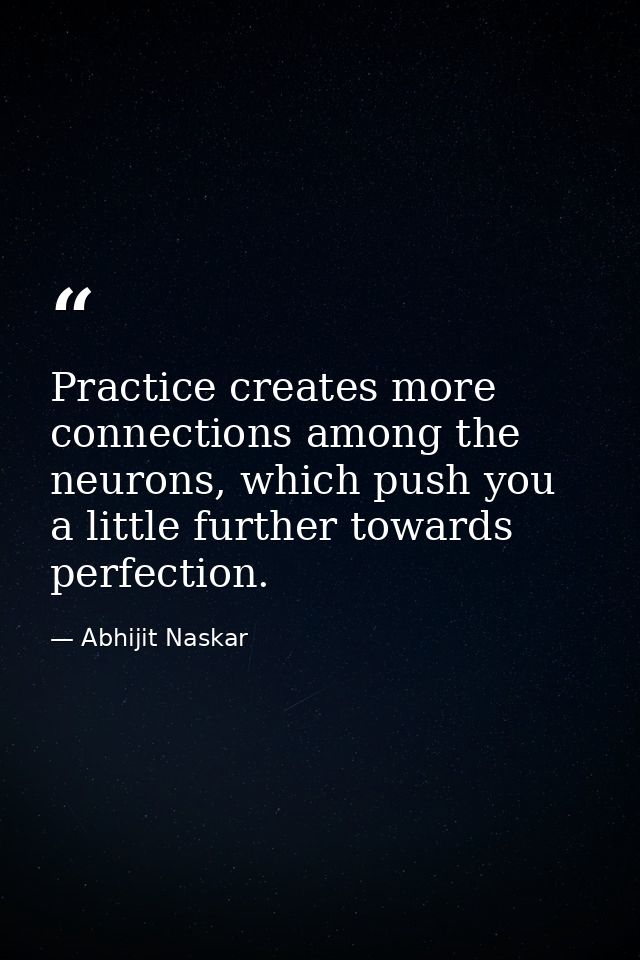 Practice creates more connections among the neurons, which push you a little further towards perfection. — Abhijit Naskar