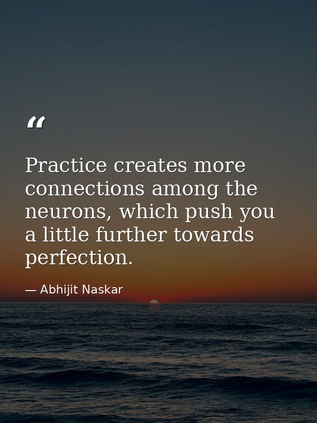 Practice creates more connections among the neurons, which push you a little further towards perfection. — Abhijit Naskar
