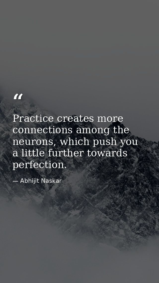 Practice creates more connections among the neurons, which push you a little further towards perfection. — Abhijit Naskar
