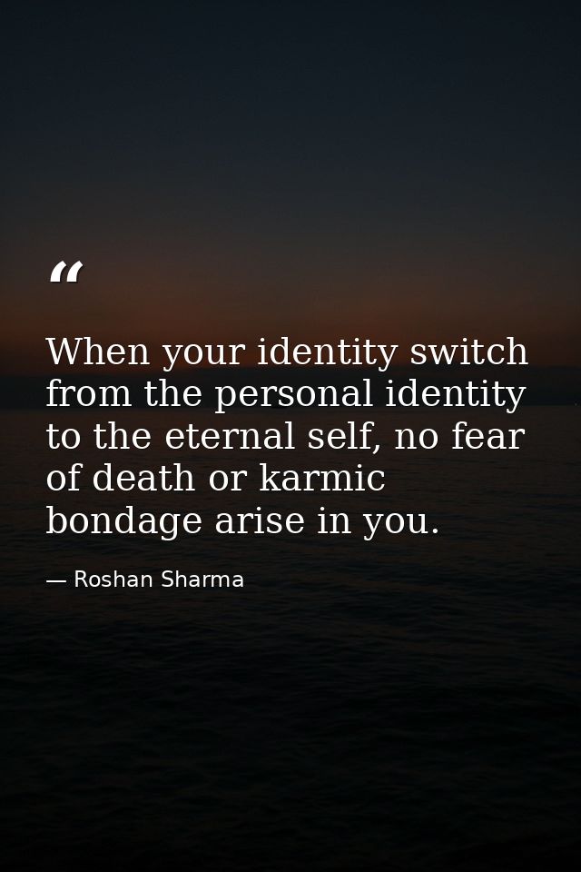 When your identity switch from the personal identity to the eternal self, no fear of death or karmic bondage arise in yo — Roshan Sharma