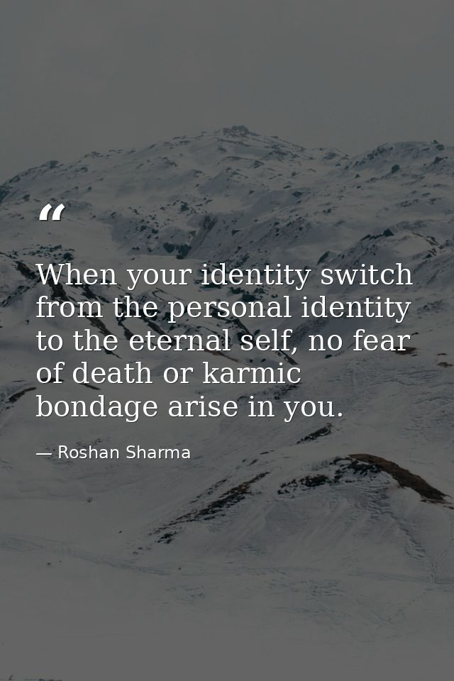 When your identity switch from the personal identity to the eternal self, no fear of death or karmic bondage arise in yo — Roshan Sharma