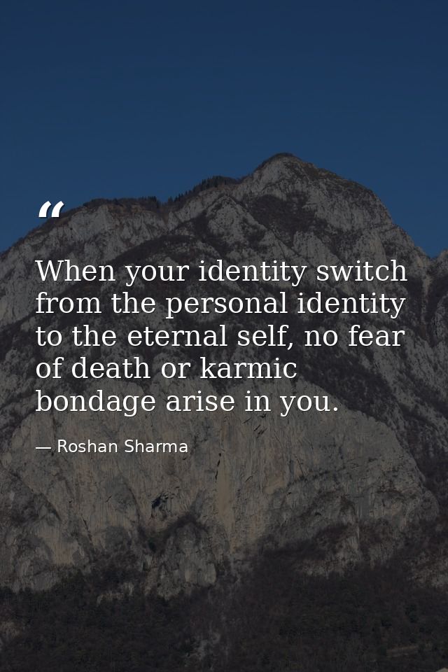 When your identity switch from the personal identity to the eternal self, no fear of death or karmic bondage arise in yo — Roshan Sharma