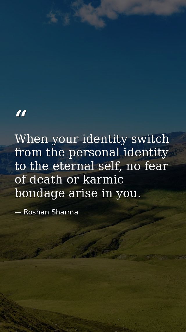 When your identity switch from the personal identity to the eternal self, no fear of death or karmic bondage arise in yo — Roshan Sharma