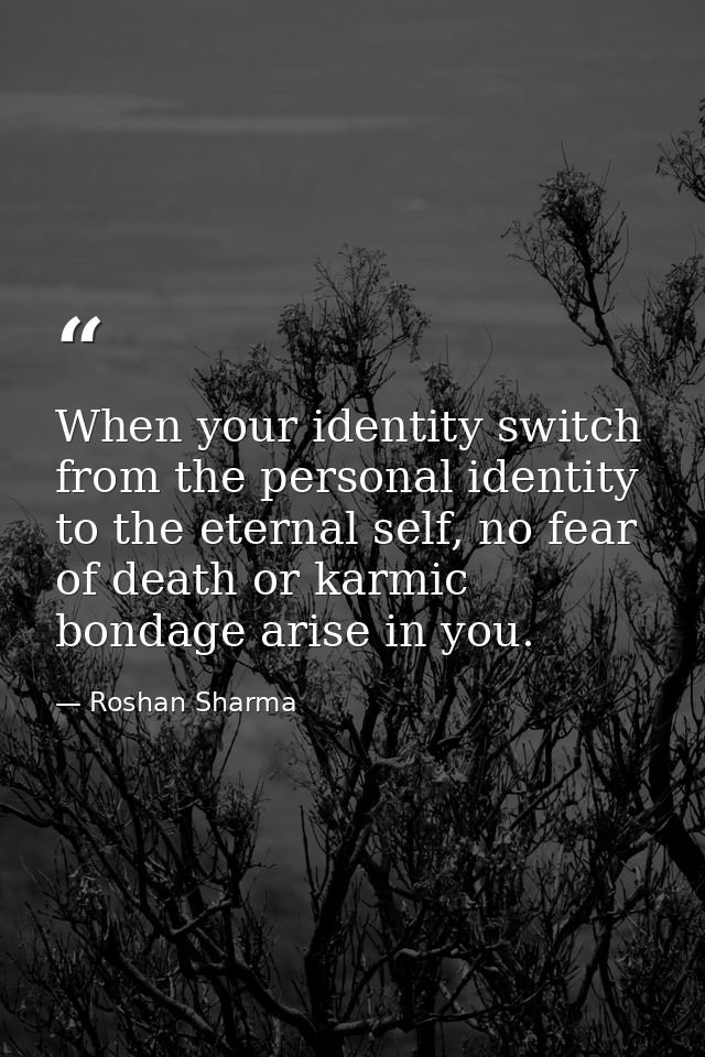 When your identity switch from the personal identity to the eternal self, no fear of death or karmic bondage arise in yo — Roshan Sharma