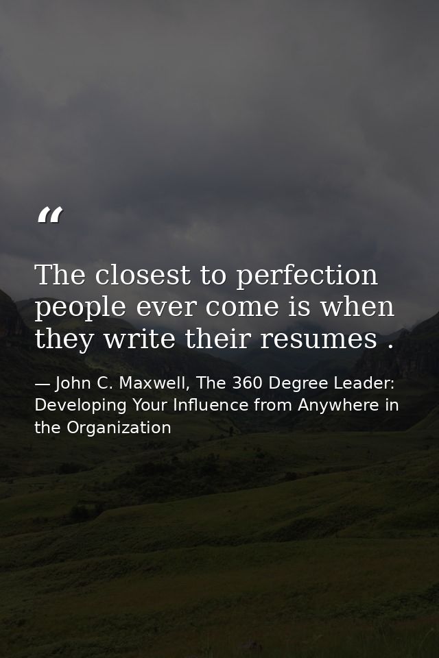 The closest to perfection people ever come is when they write their resumes . — John C. Maxwell, The 360 Degree Leader: Developing Your Influence from Anywhere in the Organization