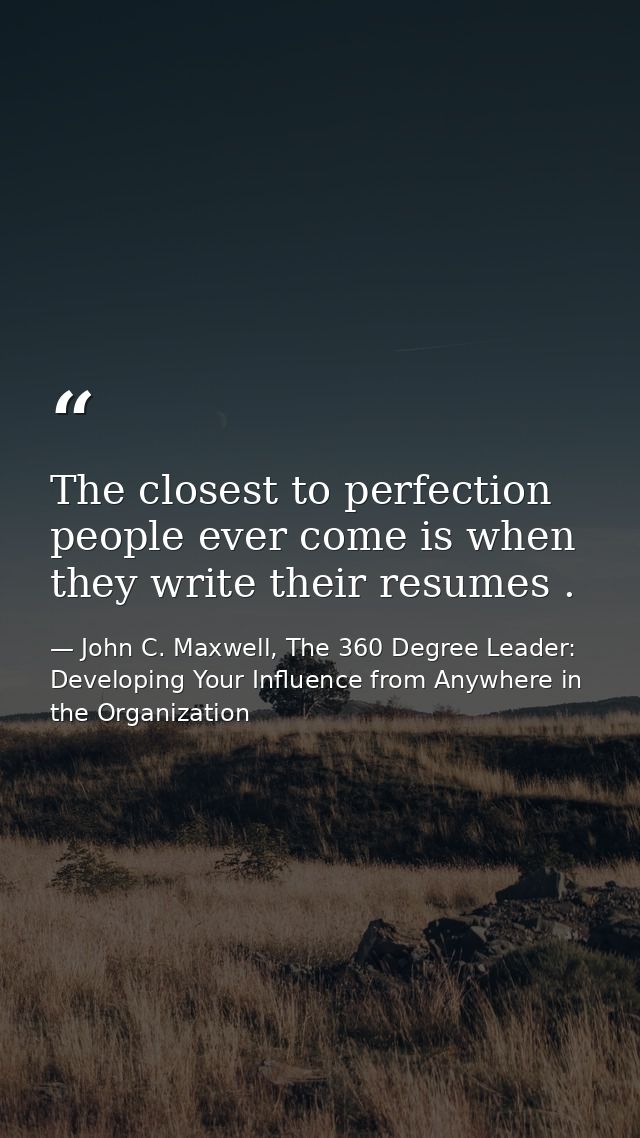 The closest to perfection people ever come is when they write their resumes . — John C. Maxwell, The 360 Degree Leader: Developing Your Influence from Anywhere in the Organization