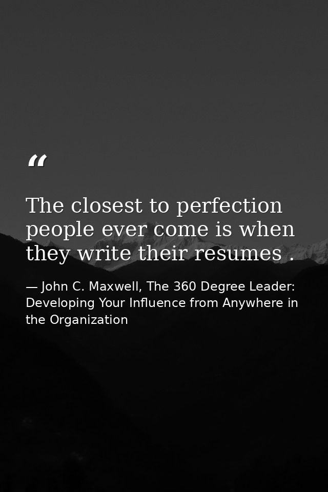 The closest to perfection people ever come is when they write their resumes . — John C. Maxwell, The 360 Degree Leader: Developing Your Influence from Anywhere in the Organization
