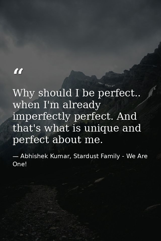 Why should I be perfect.. when I'm already imperfectly perfect. And that's what is unique and perfect about me. — Abhishek Kumar, Stardust Family - We Are One!