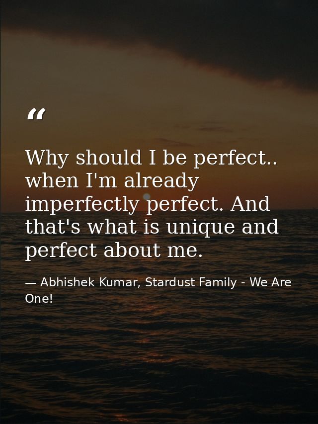 Why should I be perfect.. when I'm already imperfectly perfect. And that's what is unique and perfect about me. — Abhishek Kumar, Stardust Family - We Are One!