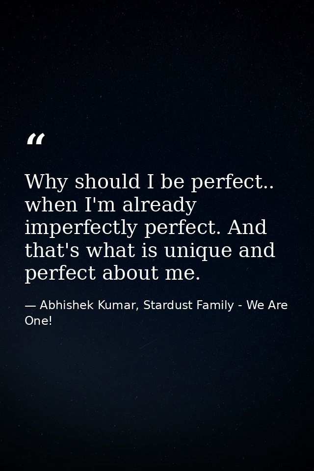 Why should I be perfect.. when I'm already imperfectly perfect. And that's what is unique and perfect about me. — Abhishek Kumar, Stardust Family - We Are One!
