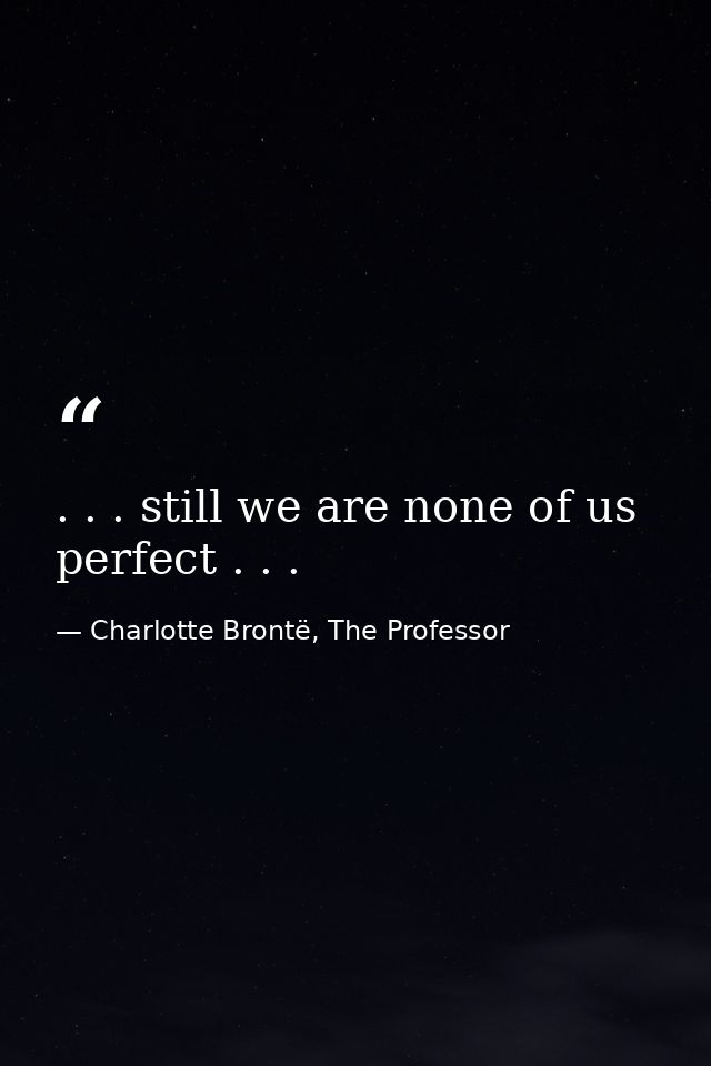 . . . still we are none of us perfect . . . — Charlotte Brontë, The Professor