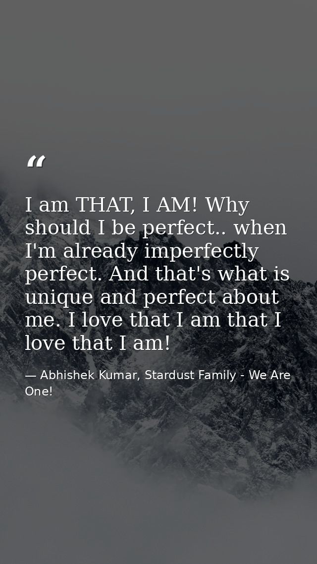 I am THAT, I AM! Why should I be perfect.. when I'm already imperfectly perfect. And that's what is unique and perfect a — Abhishek Kumar, Stardust Family - We Are One!